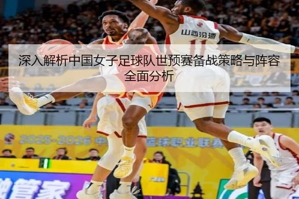 深入解析中国女子足球队世预赛备战策略与阵容全面分析（CROWN）